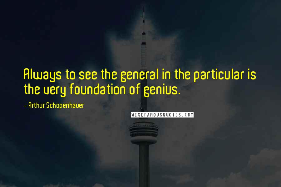 Arthur Schopenhauer Quotes: Always to see the general in the particular is the very foundation of genius.