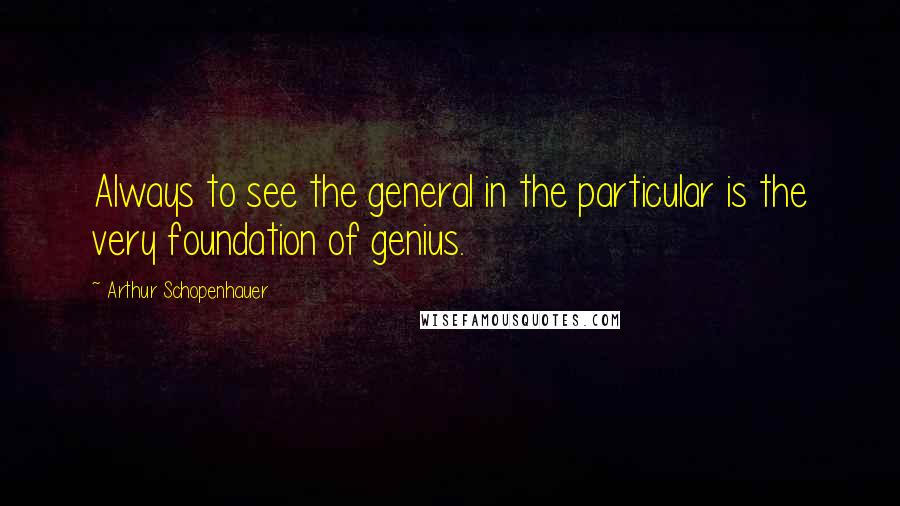 Arthur Schopenhauer Quotes: Always to see the general in the particular is the very foundation of genius.