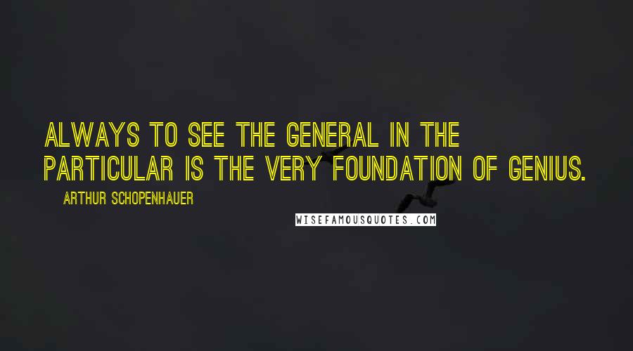 Arthur Schopenhauer Quotes: Always to see the general in the particular is the very foundation of genius.