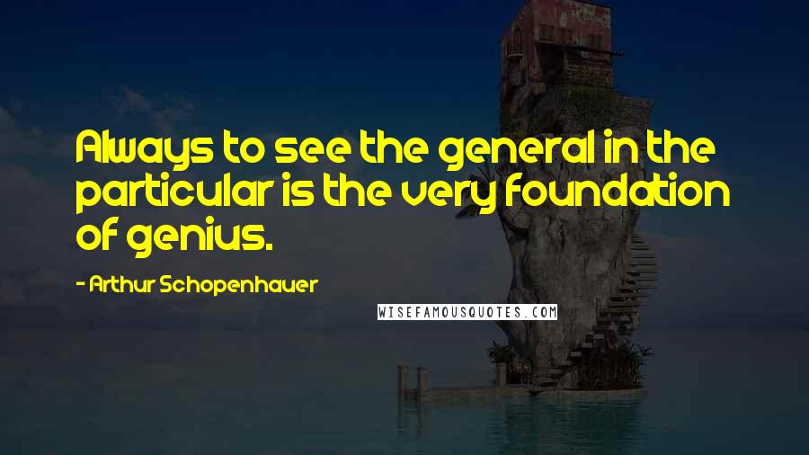 Arthur Schopenhauer Quotes: Always to see the general in the particular is the very foundation of genius.