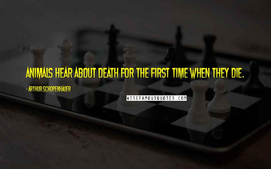 Arthur Schopenhauer Quotes: Animals hear about death for the first time when they die.