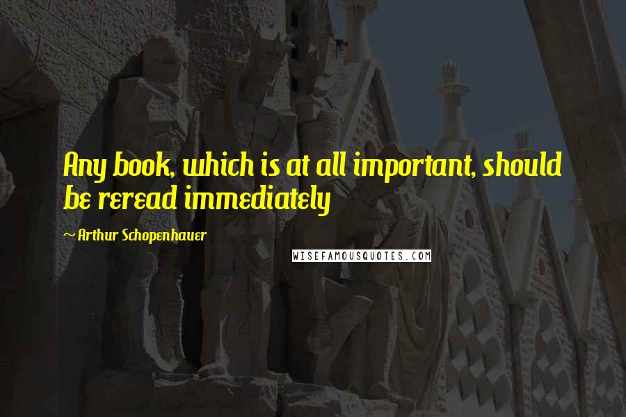 Arthur Schopenhauer Quotes: Any book, which is at all important, should be reread immediately