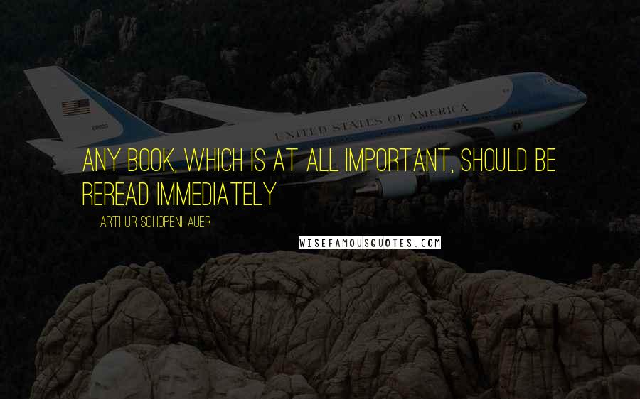 Arthur Schopenhauer Quotes: Any book, which is at all important, should be reread immediately