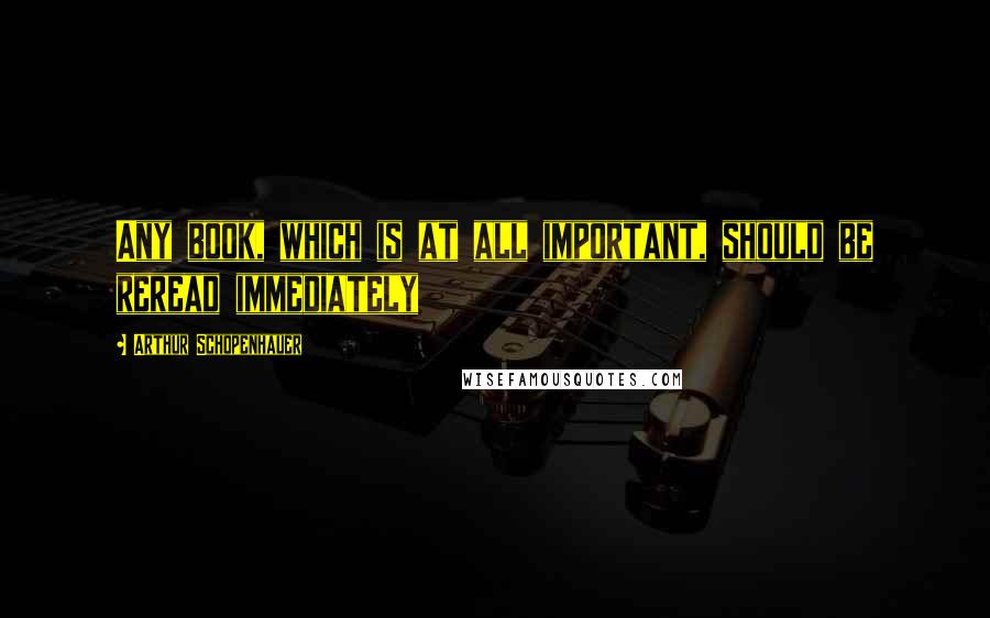 Arthur Schopenhauer Quotes: Any book, which is at all important, should be reread immediately