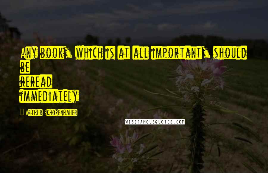 Arthur Schopenhauer Quotes: Any book, which is at all important, should be reread immediately