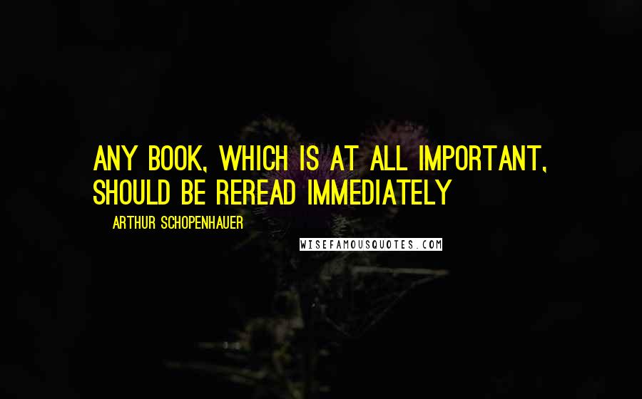 Arthur Schopenhauer Quotes: Any book, which is at all important, should be reread immediately