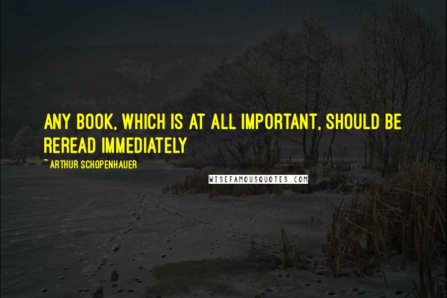 Arthur Schopenhauer Quotes: Any book, which is at all important, should be reread immediately