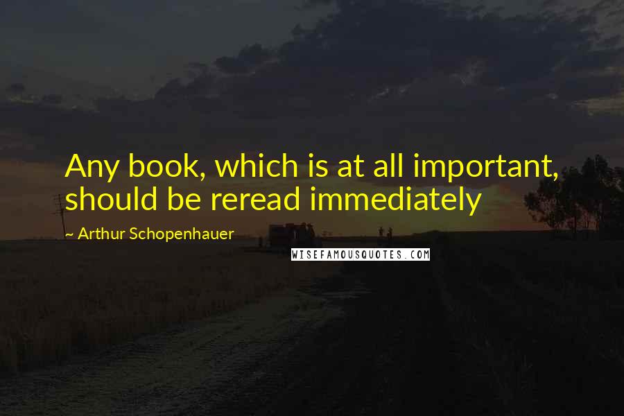 Arthur Schopenhauer Quotes: Any book, which is at all important, should be reread immediately