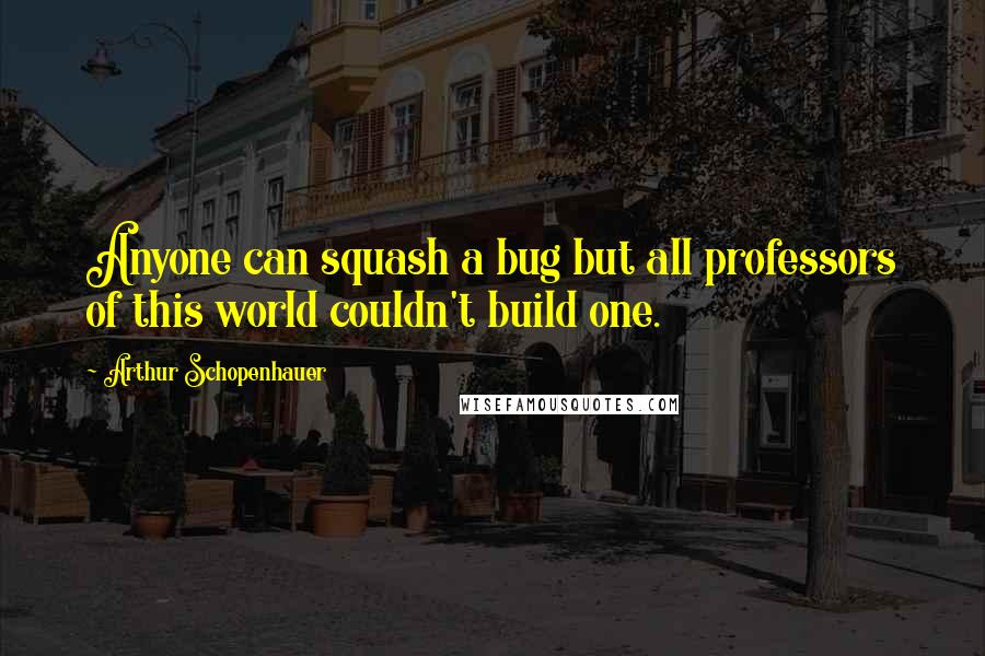 Arthur Schopenhauer Quotes: Anyone can squash a bug but all professors of this world couldn't build one.