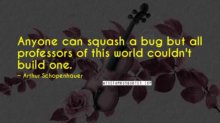 Arthur Schopenhauer Quotes: Anyone can squash a bug but all professors of this world couldn't build one.