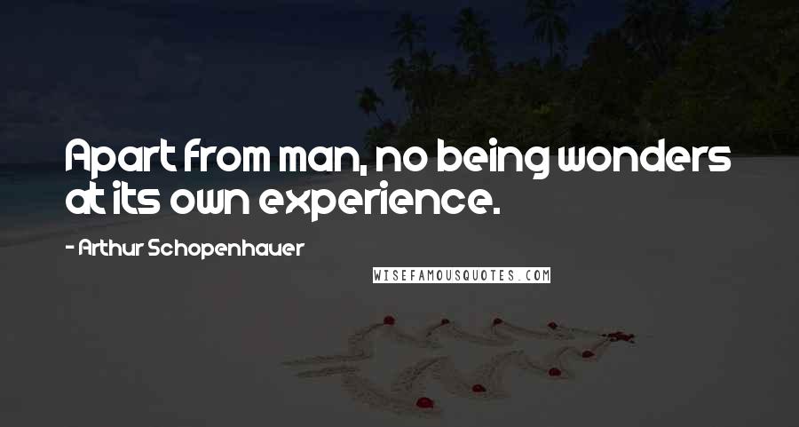 Arthur Schopenhauer Quotes: Apart from man, no being wonders at its own experience.