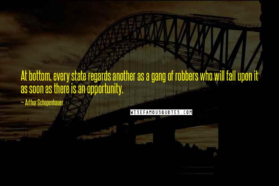 Arthur Schopenhauer Quotes: At bottom, every state regards another as a gang of robbers who will fall upon it as soon as there is an opportunity.