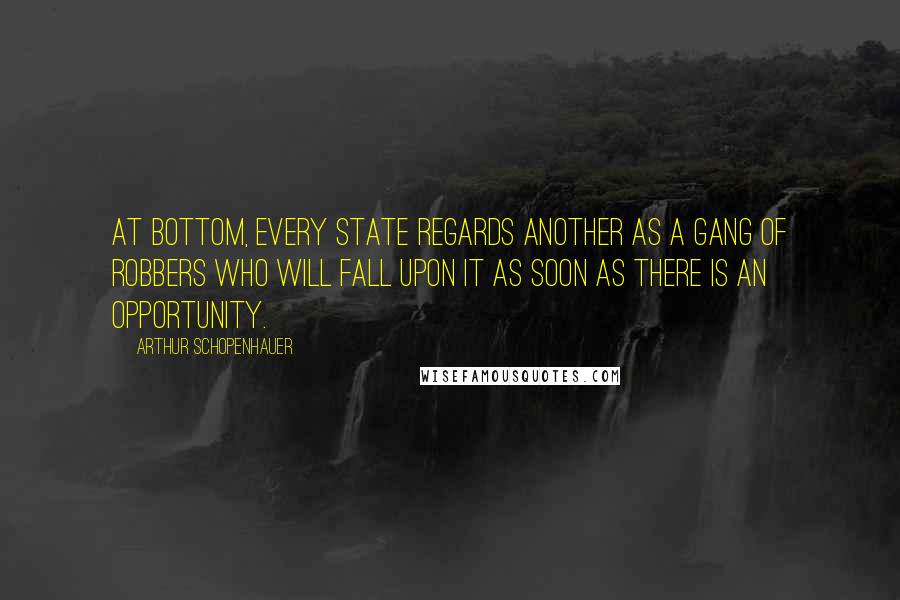 Arthur Schopenhauer Quotes: At bottom, every state regards another as a gang of robbers who will fall upon it as soon as there is an opportunity.