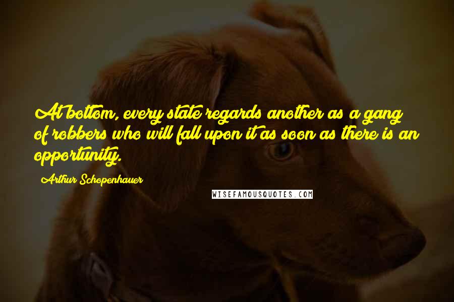 Arthur Schopenhauer Quotes: At bottom, every state regards another as a gang of robbers who will fall upon it as soon as there is an opportunity.