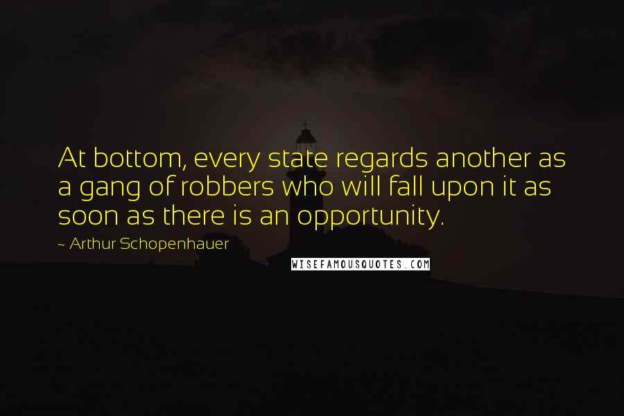 Arthur Schopenhauer Quotes: At bottom, every state regards another as a gang of robbers who will fall upon it as soon as there is an opportunity.