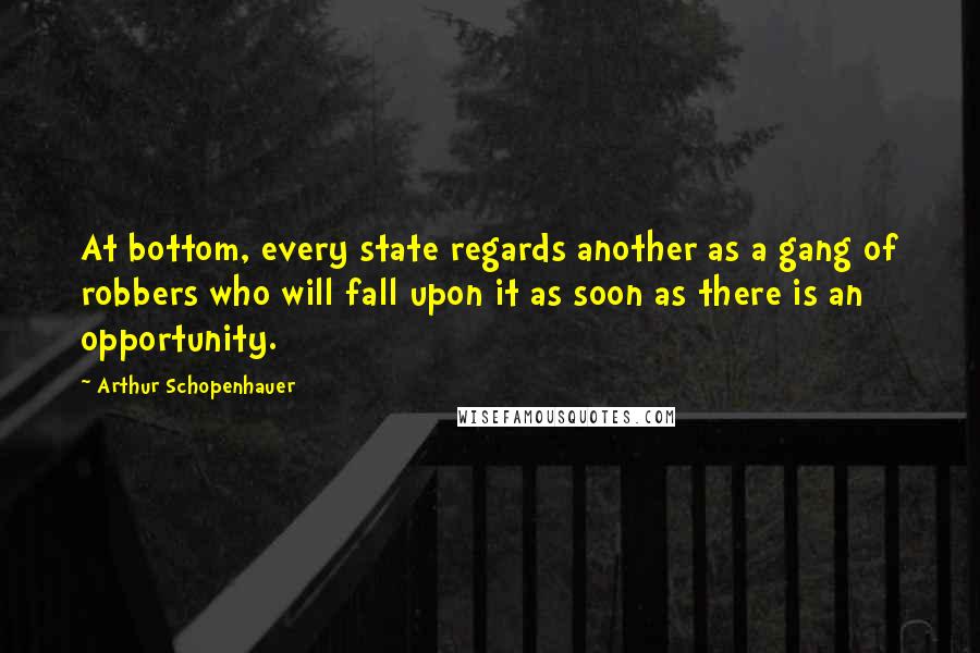 Arthur Schopenhauer Quotes: At bottom, every state regards another as a gang of robbers who will fall upon it as soon as there is an opportunity.