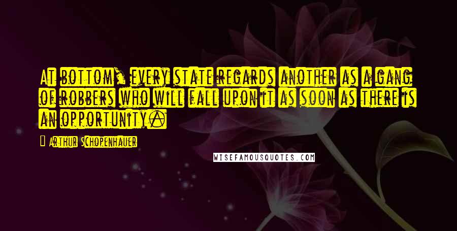 Arthur Schopenhauer Quotes: At bottom, every state regards another as a gang of robbers who will fall upon it as soon as there is an opportunity.