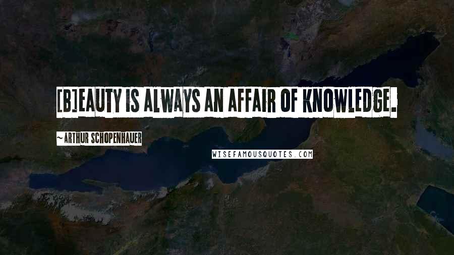 Arthur Schopenhauer Quotes: [B]eauty is always an affair of knowledge.