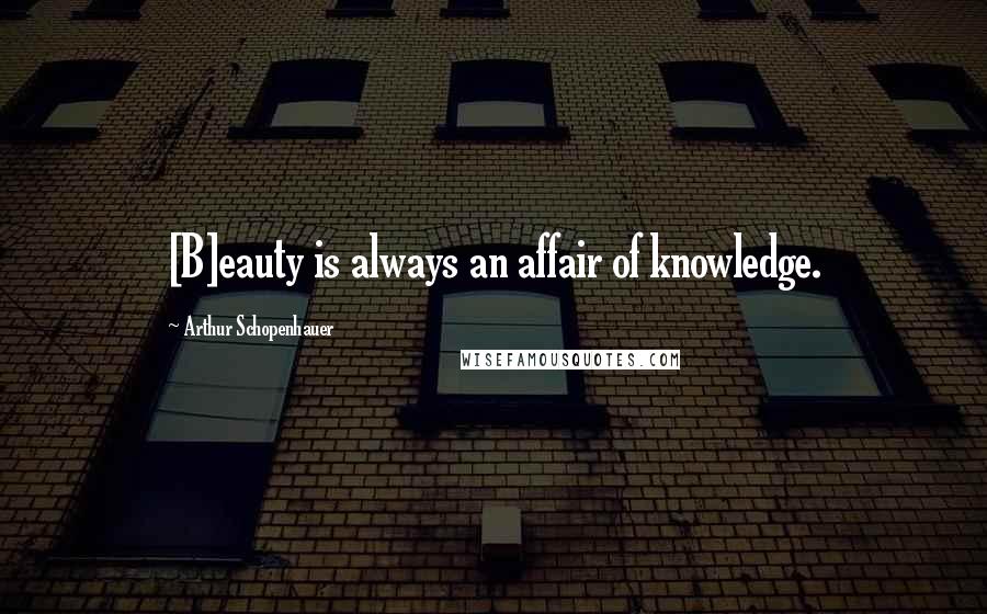 Arthur Schopenhauer Quotes: [B]eauty is always an affair of knowledge.