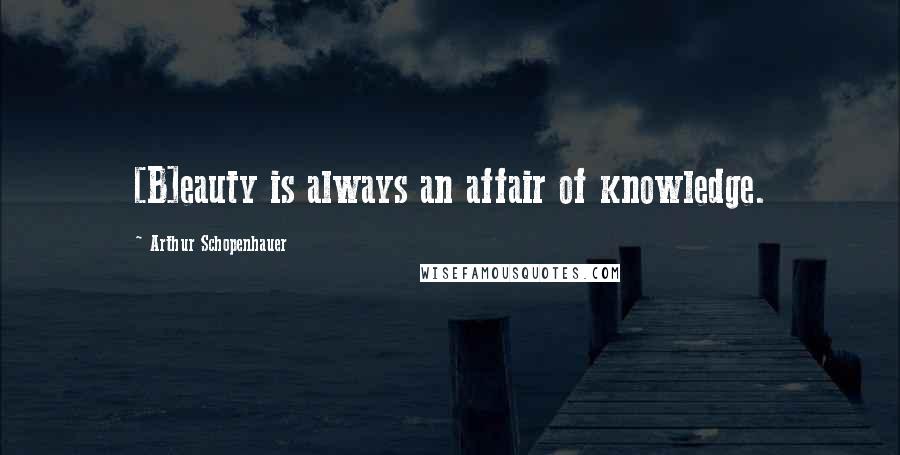 Arthur Schopenhauer Quotes: [B]eauty is always an affair of knowledge.