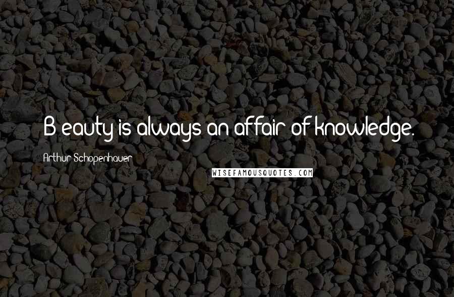 Arthur Schopenhauer Quotes: [B]eauty is always an affair of knowledge.