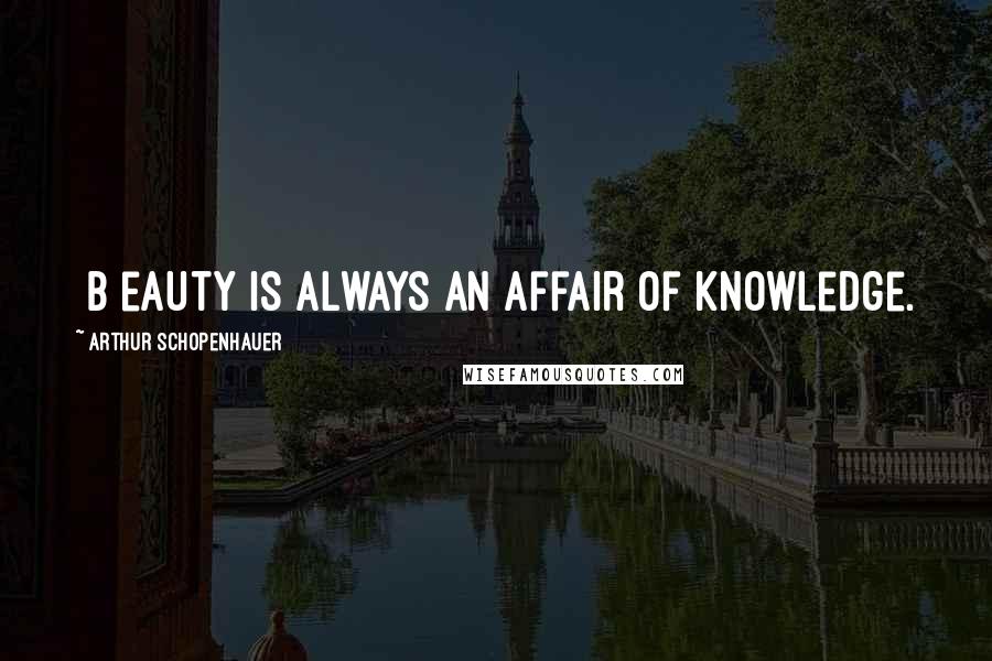 Arthur Schopenhauer Quotes: [B]eauty is always an affair of knowledge.