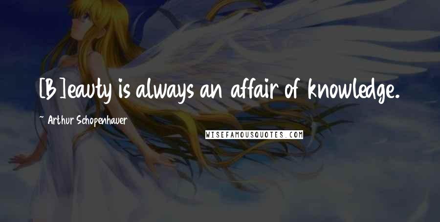 Arthur Schopenhauer Quotes: [B]eauty is always an affair of knowledge.