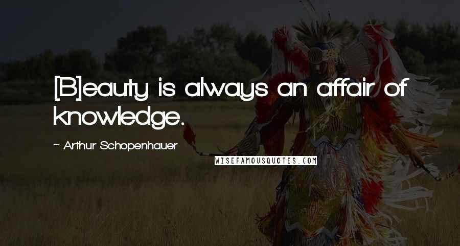 Arthur Schopenhauer Quotes: [B]eauty is always an affair of knowledge.