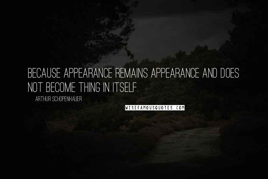 Arthur Schopenhauer Quotes: Because appearance remains appearance and does not become thing in itself.