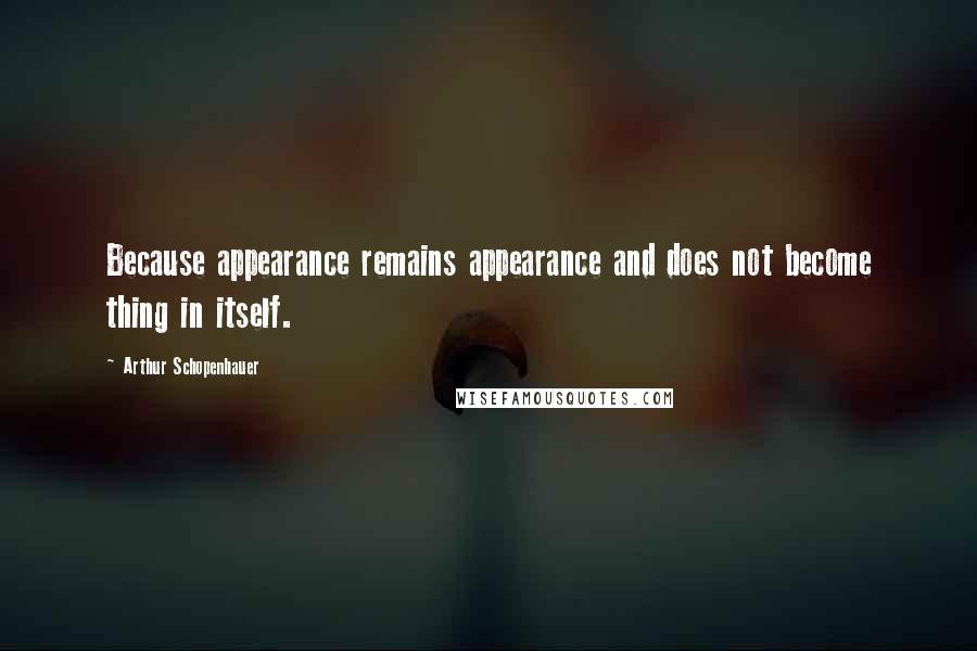 Arthur Schopenhauer Quotes: Because appearance remains appearance and does not become thing in itself.