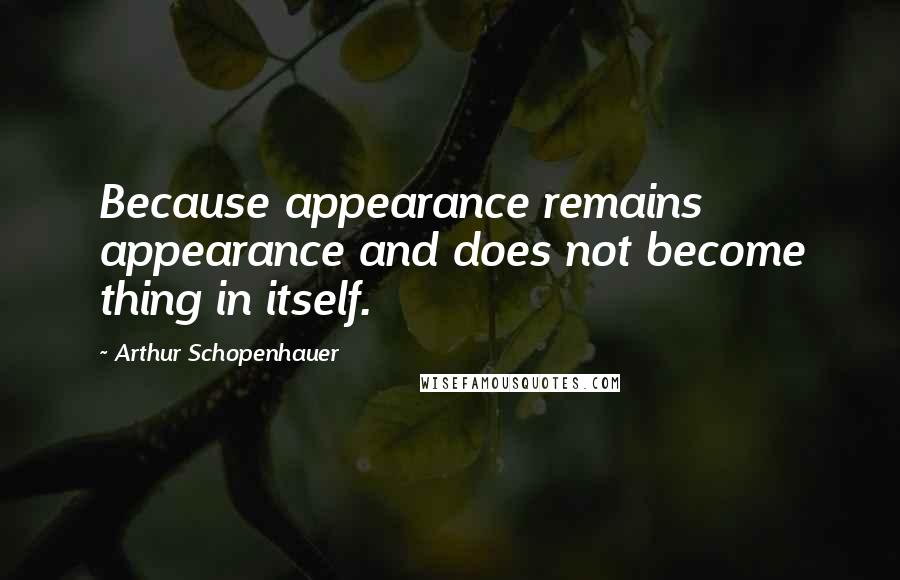 Arthur Schopenhauer Quotes: Because appearance remains appearance and does not become thing in itself.