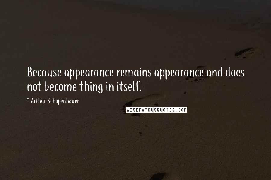 Arthur Schopenhauer Quotes: Because appearance remains appearance and does not become thing in itself.