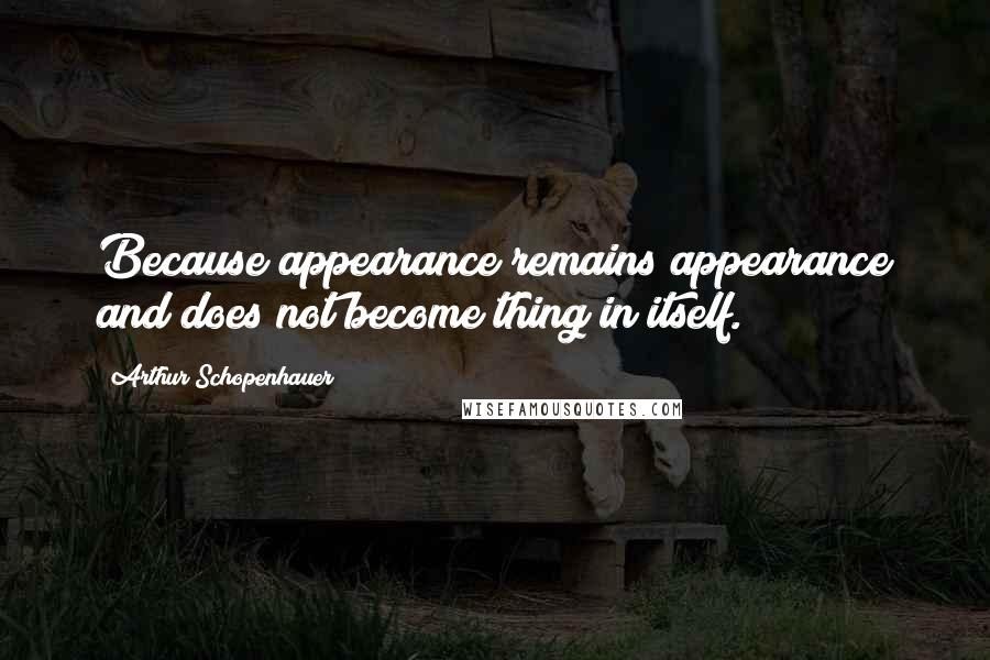 Arthur Schopenhauer Quotes: Because appearance remains appearance and does not become thing in itself.