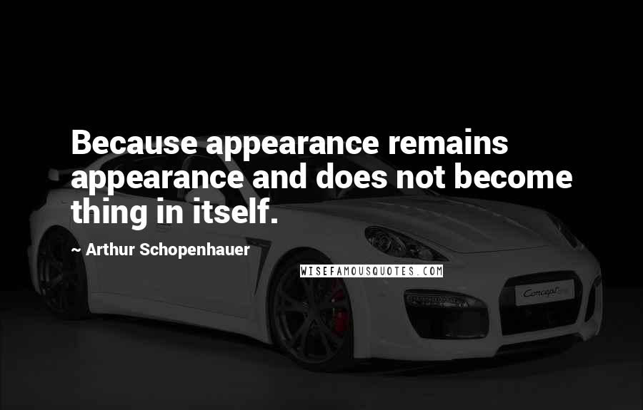 Arthur Schopenhauer Quotes: Because appearance remains appearance and does not become thing in itself.