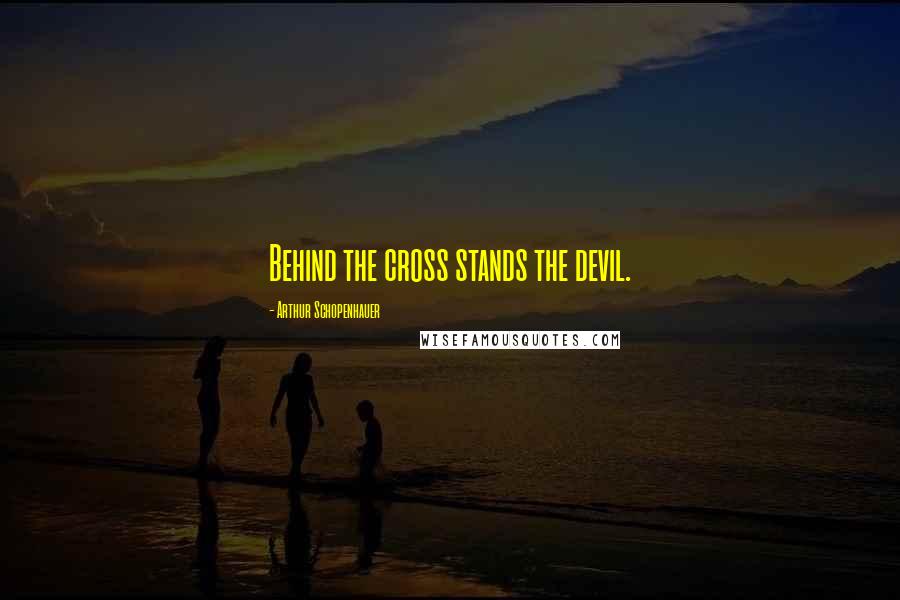 Arthur Schopenhauer Quotes: Behind the cross stands the devil.