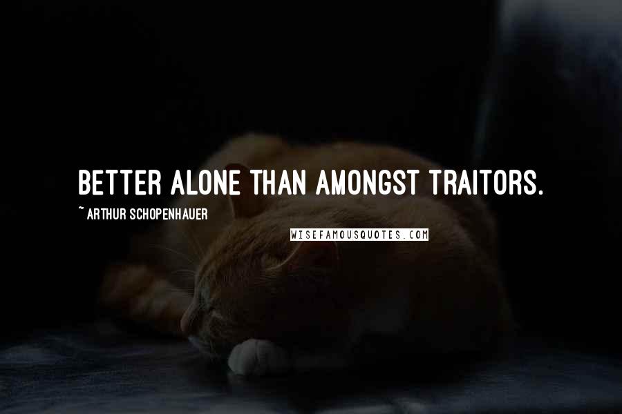 Arthur Schopenhauer Quotes: Better alone than amongst traitors.