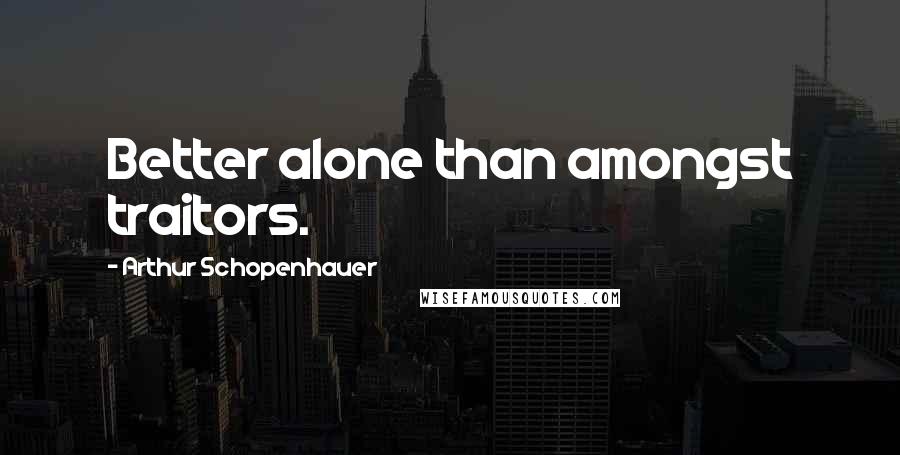 Arthur Schopenhauer Quotes: Better alone than amongst traitors.