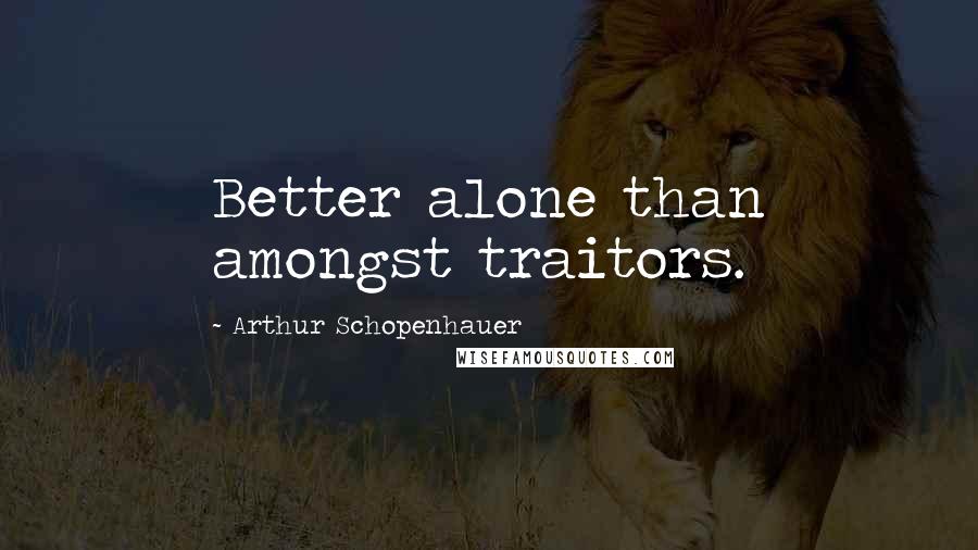 Arthur Schopenhauer Quotes: Better alone than amongst traitors.