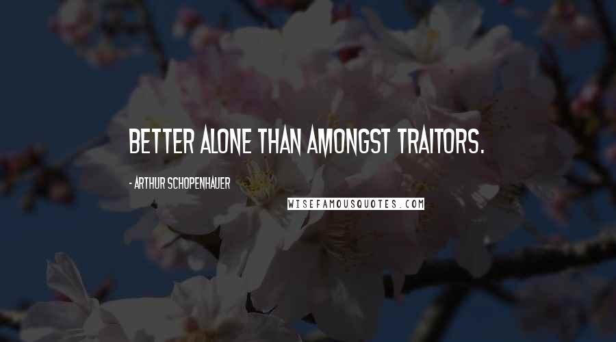 Arthur Schopenhauer Quotes: Better alone than amongst traitors.