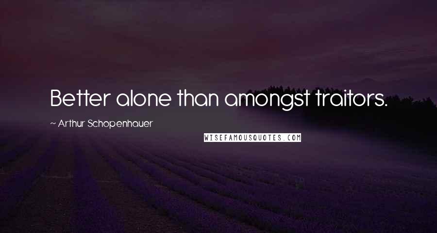 Arthur Schopenhauer Quotes: Better alone than amongst traitors.