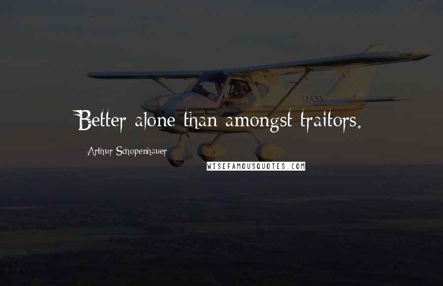 Arthur Schopenhauer Quotes: Better alone than amongst traitors.