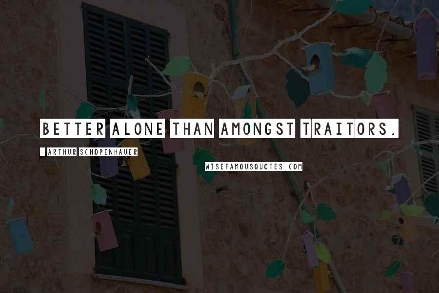 Arthur Schopenhauer Quotes: Better alone than amongst traitors.