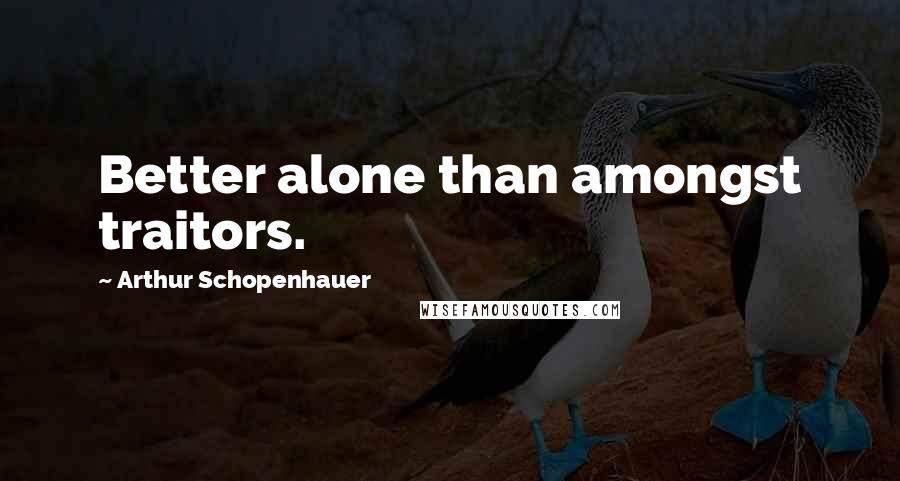 Arthur Schopenhauer Quotes: Better alone than amongst traitors.