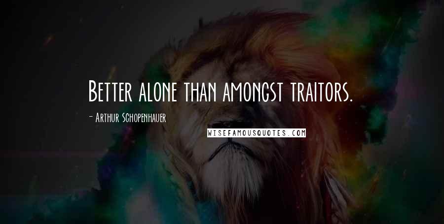 Arthur Schopenhauer Quotes: Better alone than amongst traitors.