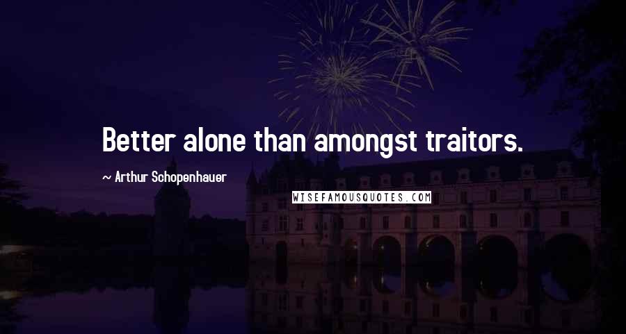 Arthur Schopenhauer Quotes: Better alone than amongst traitors.