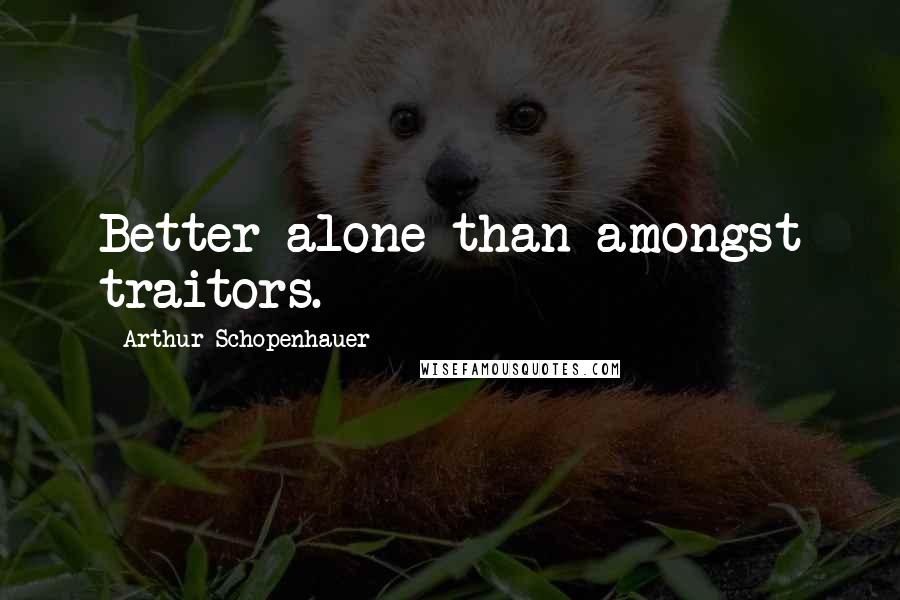 Arthur Schopenhauer Quotes: Better alone than amongst traitors.