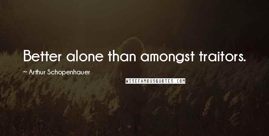 Arthur Schopenhauer Quotes: Better alone than amongst traitors.