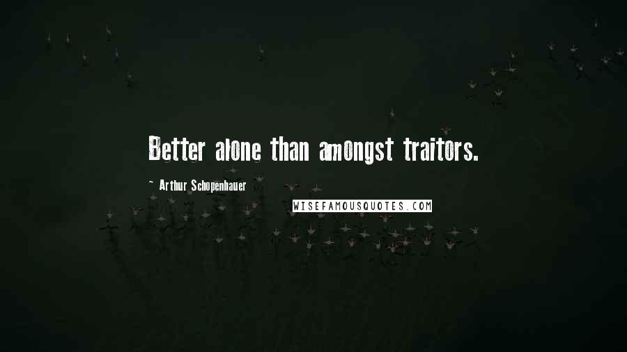 Arthur Schopenhauer Quotes: Better alone than amongst traitors.