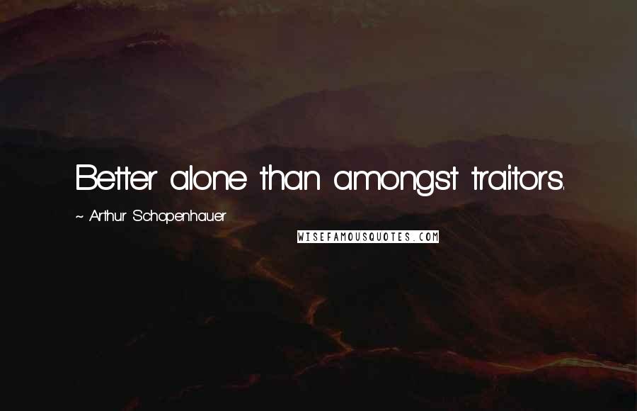 Arthur Schopenhauer Quotes: Better alone than amongst traitors.