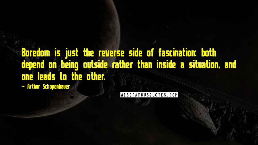 Arthur Schopenhauer Quotes: Boredom is just the reverse side of fascination: both depend on being outside rather than inside a situation, and one leads to the other.